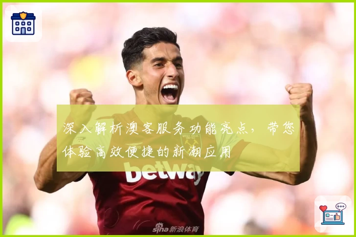 深入解析澳客服务功能亮点，带您体验高效便捷的新潮应用