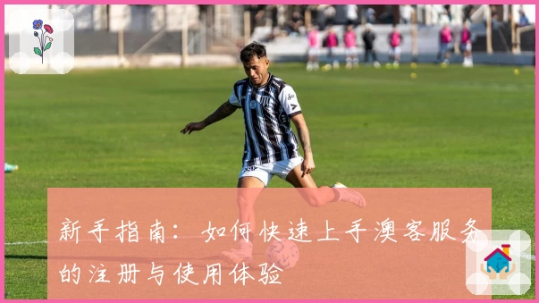 新手指南：如何快速上手澳客服务的注册与使用体验