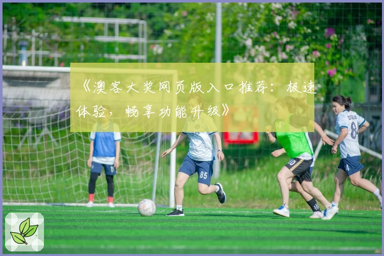 《澳客大奖网页版入口推荐：极速体验，畅享功能升级》