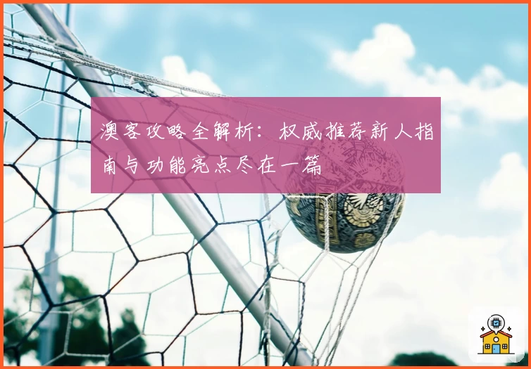 澳客攻略全解析：权威推荐新人指南与功能亮点尽在一篇