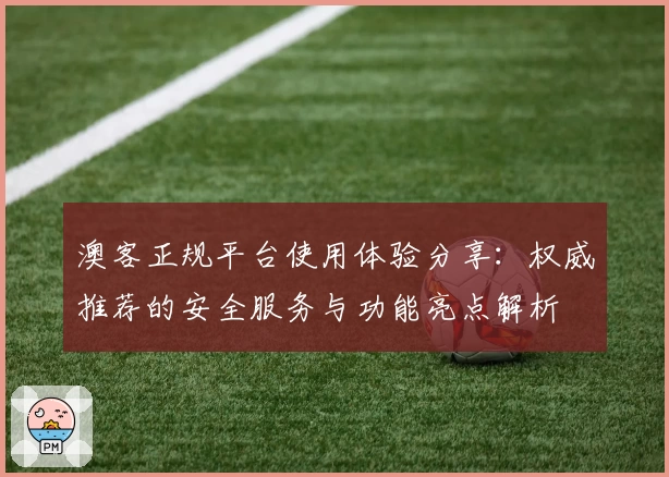 澳客正规平台使用体验分享:权威推荐的安全服务与功能亮点解析