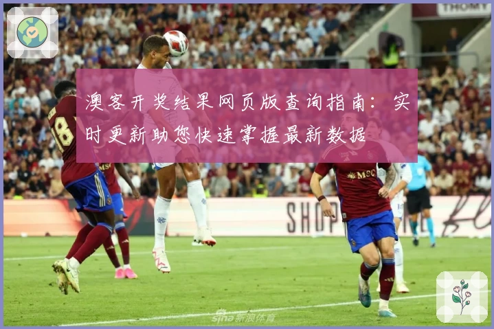澳客开奖结果网页版查询指南：实时更新助您快速掌握最新数据