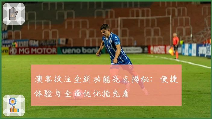 澳客投注全新功能亮点揭秘：便捷体验与全面优化抢先看