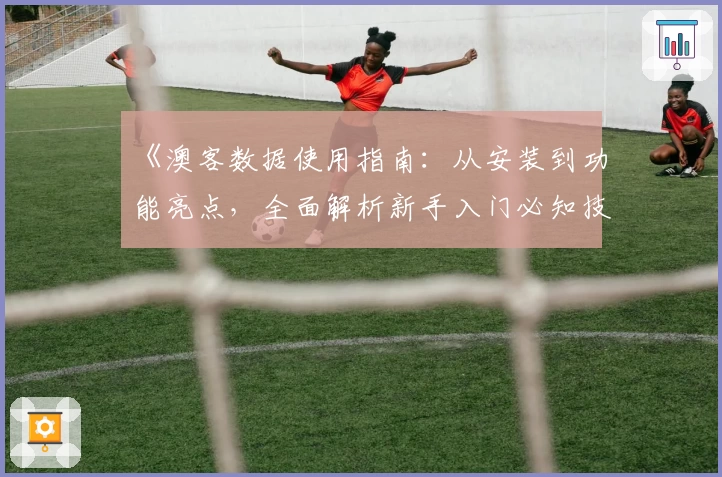 《澳客数据使用指南：从安装到功能亮点，全面解析新手入门必知技巧》