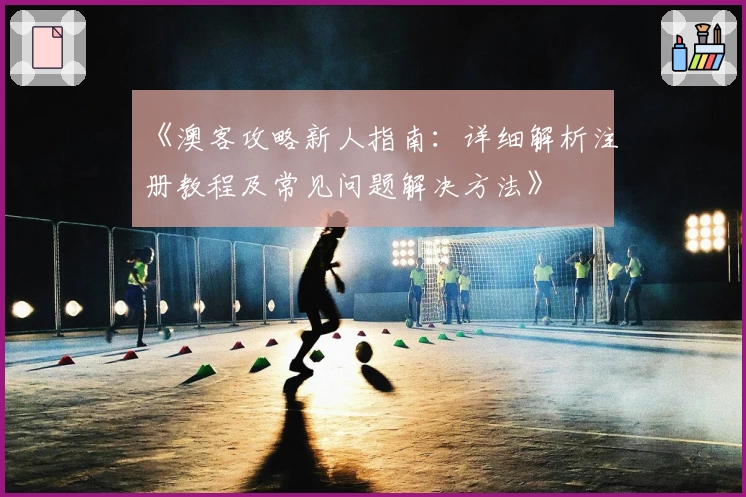 《澳客攻略新人指南：详细解析注册教程及常见问题解决方法》