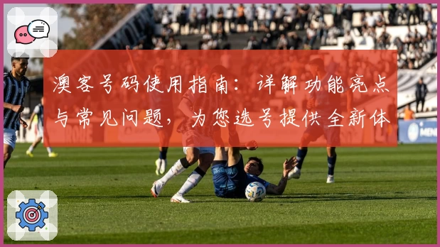澳客号码使用指南：详解功能亮点与常见问题，为您选号提供全新体验