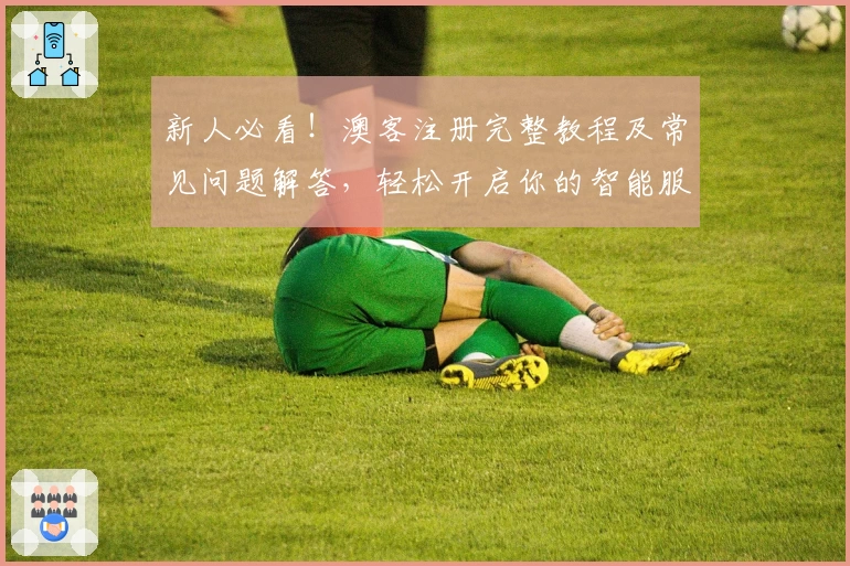 新人必看！澳客注册完整教程及常见问题解答，轻松开启你的智能服务之旅