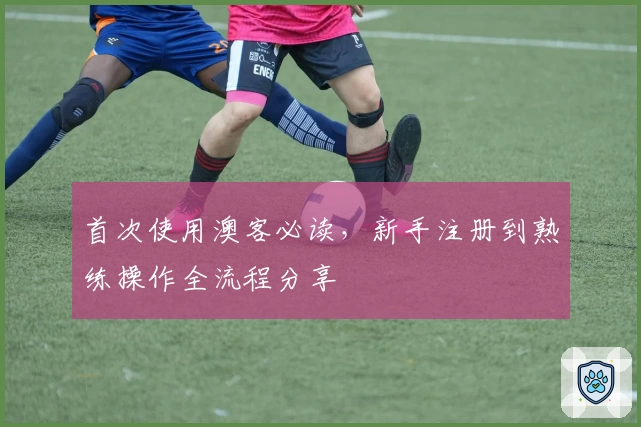 首次使用澳客必读,新手注册到熟练操作全流程分享