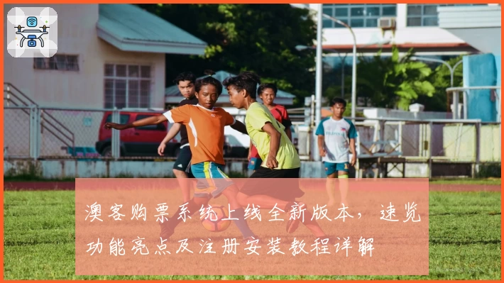 澳客购票系统上线全新版本，速览功能亮点及注册安装教程详解