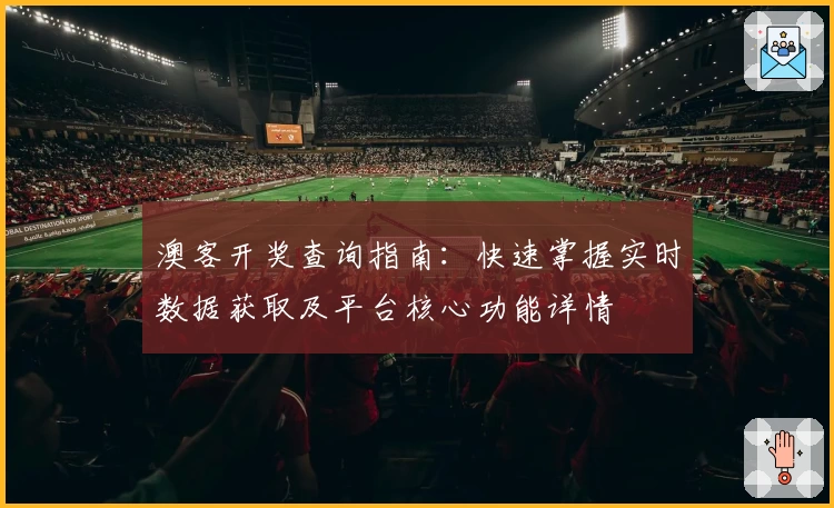 澳客开奖查询指南：快速掌握实时数据获取及平台核心功能详情