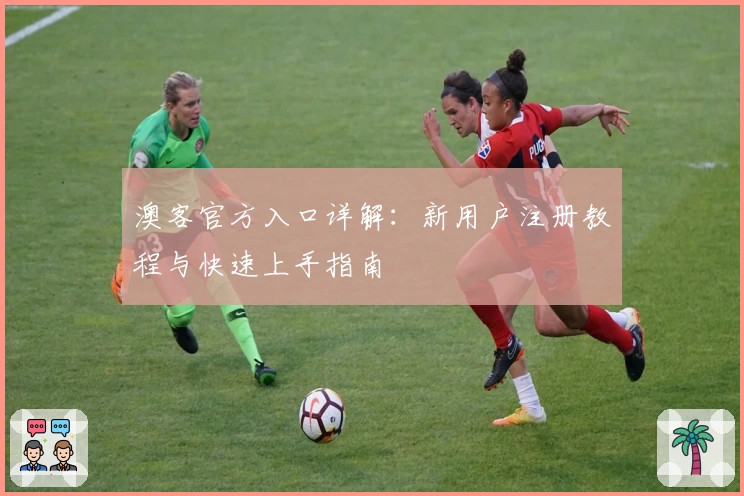 澳客官方入口详解：新用户注册教程与快速上手指南