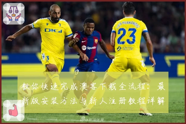 教你快速完成澳客下载全流程：最新版安装方法与新人注册教程详解