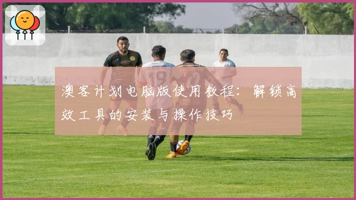 澳客计划电脑版使用教程：解锁高效工具的安装与操作技巧