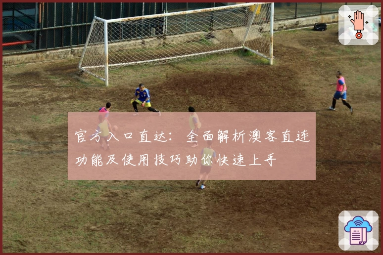 官方入口直达：全面解析澳客直连功能及使用技巧助你快速上手