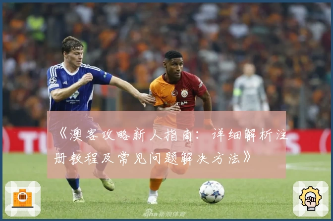 《澳客攻略新人指南:详细解析注册教程及常见问题解决方法》