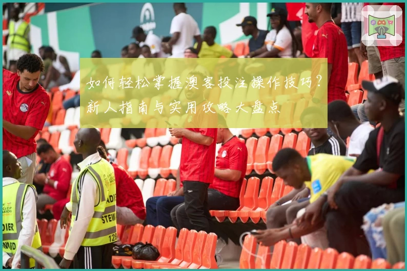 如何轻松掌握澳客投注操作技巧?新人指南与实用攻略大盘点