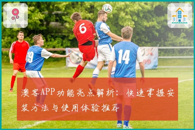 澳客APP功能亮点解析：快速掌握安装方法与使用体验推荐