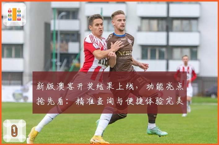 新版澳客开奖结果上线,功能亮点抢先看:精准查询与便捷体验完美结合