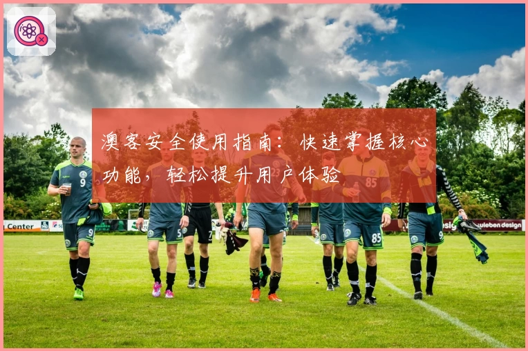 澳客安全使用指南：快速掌握核心功能，轻松提升用户体验