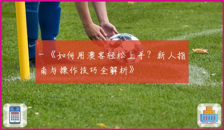 - 《如何用澳客轻松上手?新人指南与操作技巧全解析》