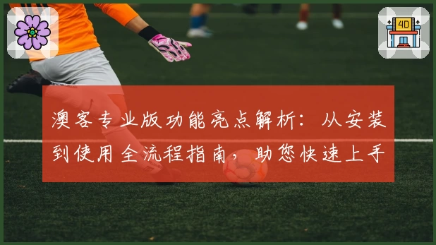澳客专业版功能亮点解析：从安装到使用全流程指南，助您快速上手