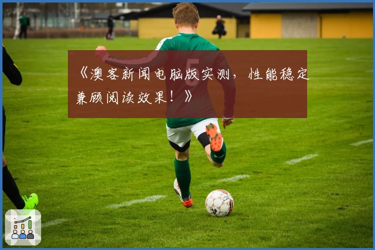 《澳客新闻电脑版实测,性能稳定兼顾阅读效果!》