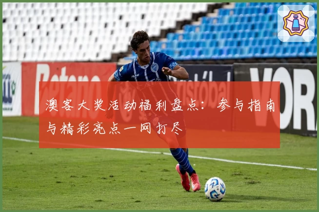 澳客大奖活动福利盘点：参与指南与精彩亮点一网打尽