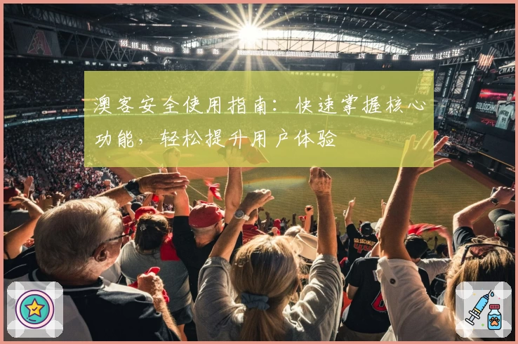 澳客安全使用指南：快速掌握核心功能，轻松提升用户体验