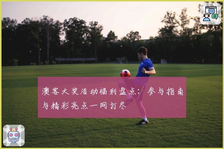 澳客大奖活动福利盘点：参与指南与精彩亮点一网打尽