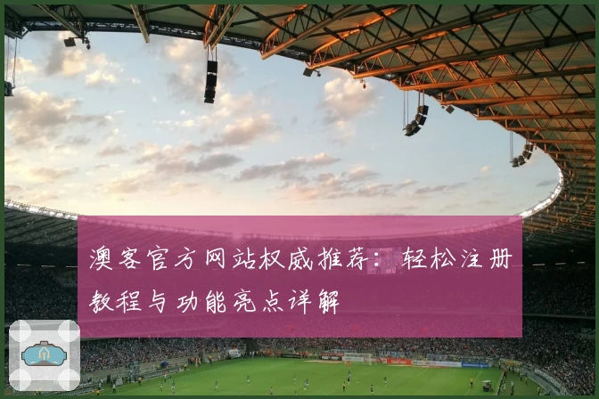 澳客官方网站权威推荐：轻松注册教程与功能亮点详解