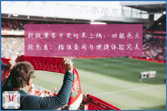 新版澳客开奖结果上线，功能亮点抢先看：精准查询与便捷体验完美结合