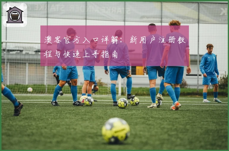 澳客官方入口详解：新用户注册教程与快速上手指南