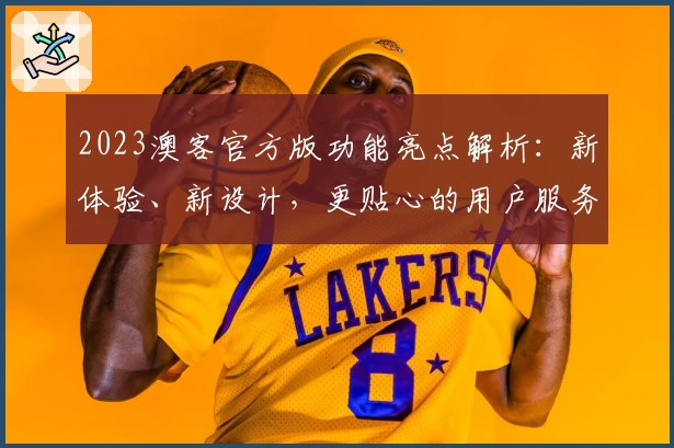 2023澳客官方版功能亮点解析：新体验、新设计，更贴心的用户服务