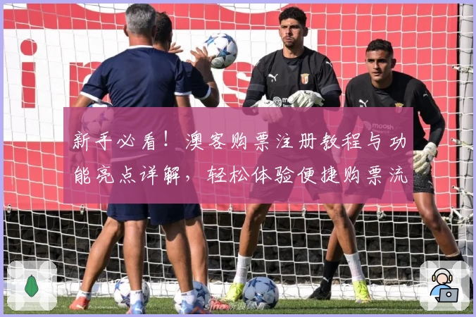 新手必看！澳客购票注册教程与功能亮点详解，轻松体验便捷购票流程