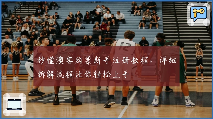 秒懂澳客购票新手注册教程，详细拆解流程让你轻松上手