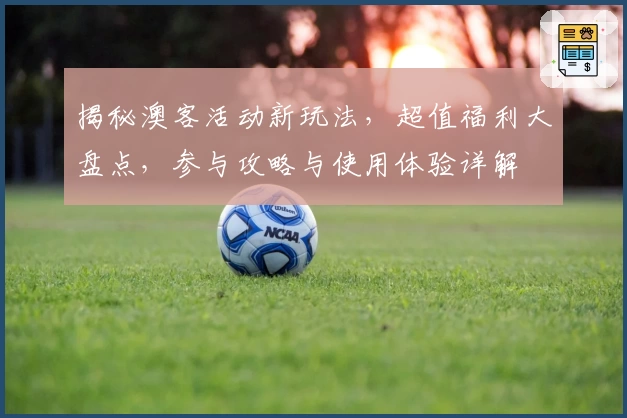 揭秘澳客活动新玩法，超值福利大盘点，参与攻略与使用体验详解