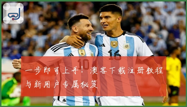一步即可上手！澳客下载注册教程与新用户专属秘笈