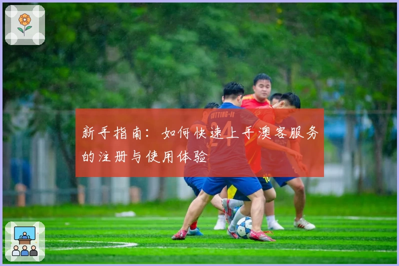 新手指南：如何快速上手澳客服务的注册与使用体验