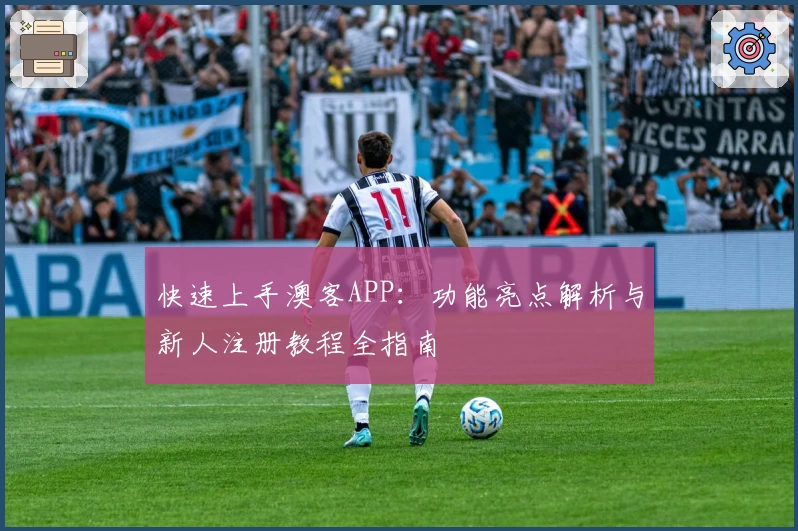 快速上手澳客APP：功能亮点解析与新人注册教程全指南