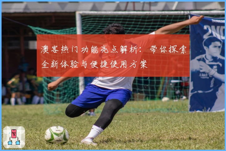 澳客热门功能亮点解析：带你探索全新体验与便捷使用方案